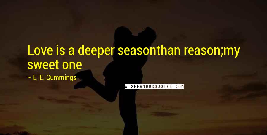 E. E. Cummings Quotes: Love is a deeper seasonthan reason;my sweet one