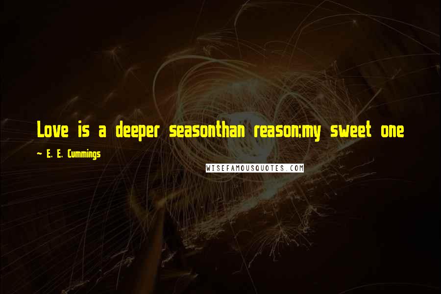 E. E. Cummings Quotes: Love is a deeper seasonthan reason;my sweet one