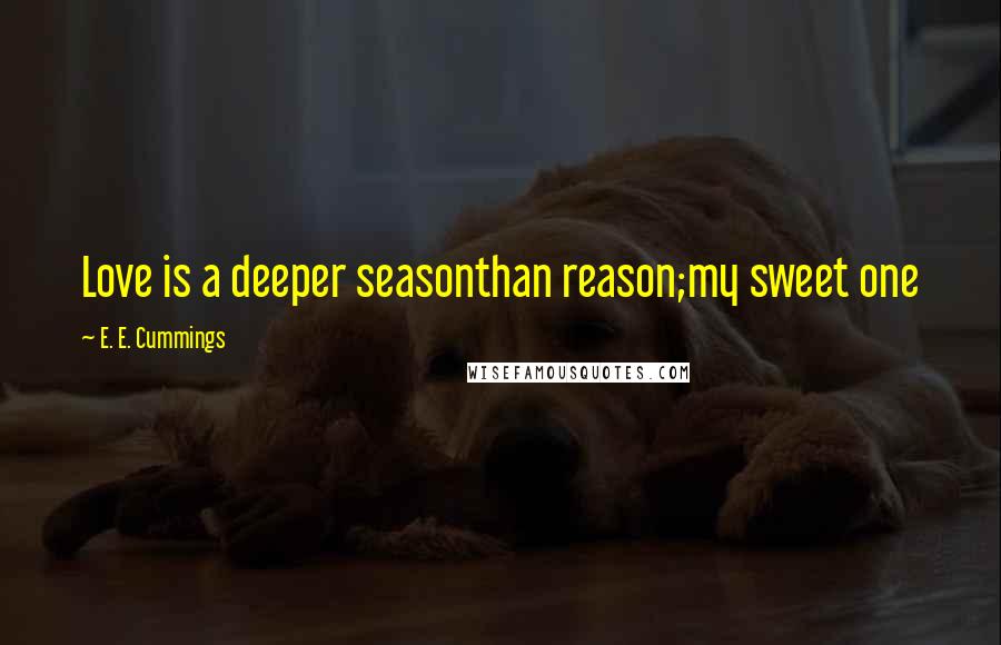 E. E. Cummings Quotes: Love is a deeper seasonthan reason;my sweet one
