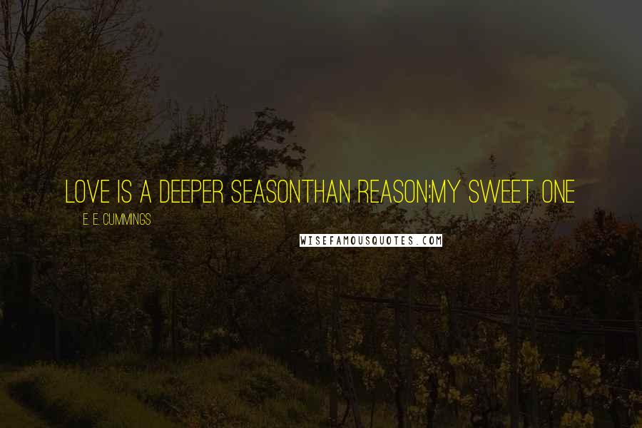 E. E. Cummings Quotes: Love is a deeper seasonthan reason;my sweet one