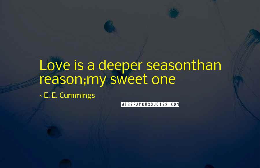 E. E. Cummings Quotes: Love is a deeper seasonthan reason;my sweet one