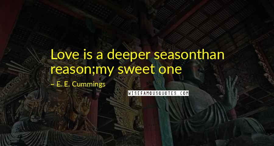 E. E. Cummings Quotes: Love is a deeper seasonthan reason;my sweet one