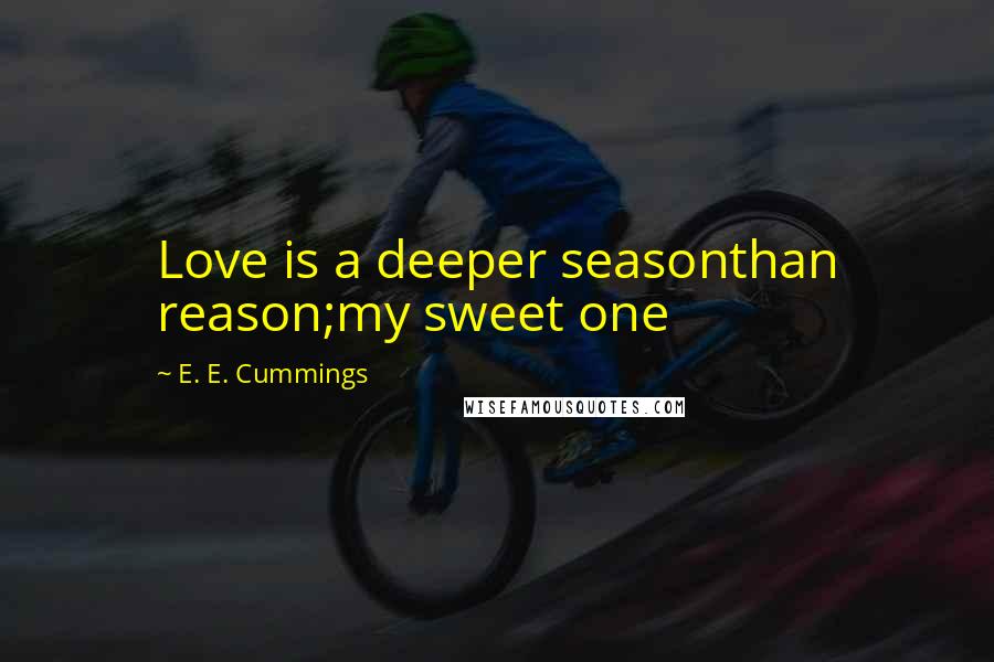 E. E. Cummings Quotes: Love is a deeper seasonthan reason;my sweet one