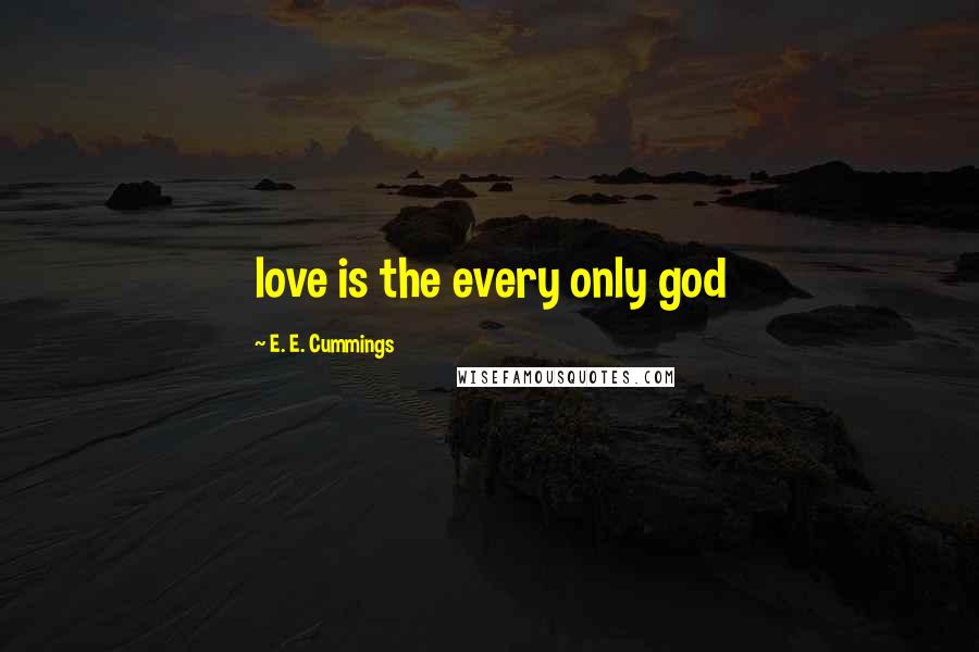 E. E. Cummings Quotes: love is the every only god