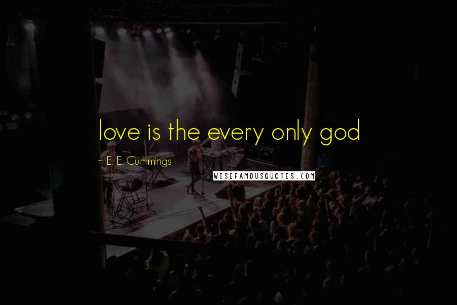 E. E. Cummings Quotes: love is the every only god