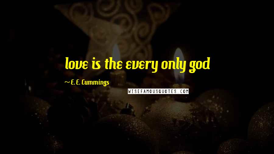 E. E. Cummings Quotes: love is the every only god