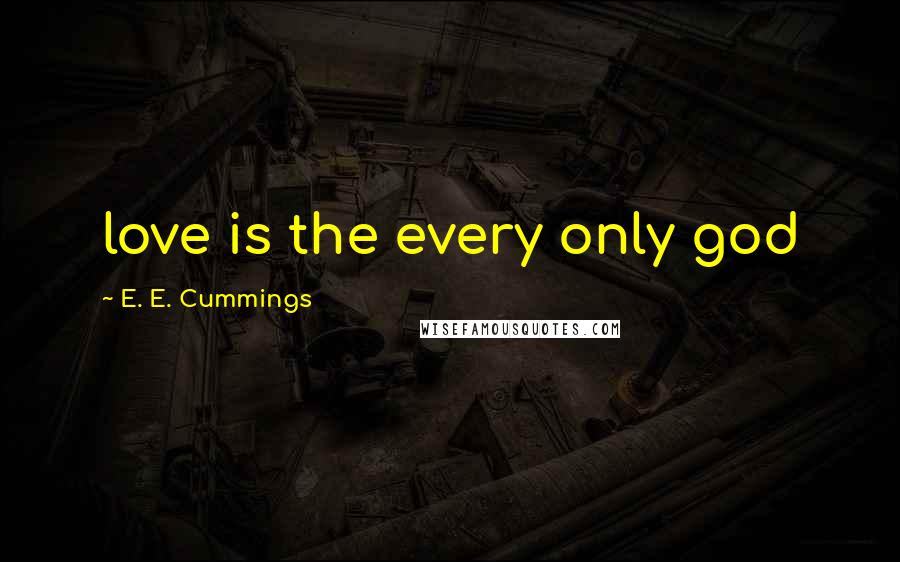 E. E. Cummings Quotes: love is the every only god