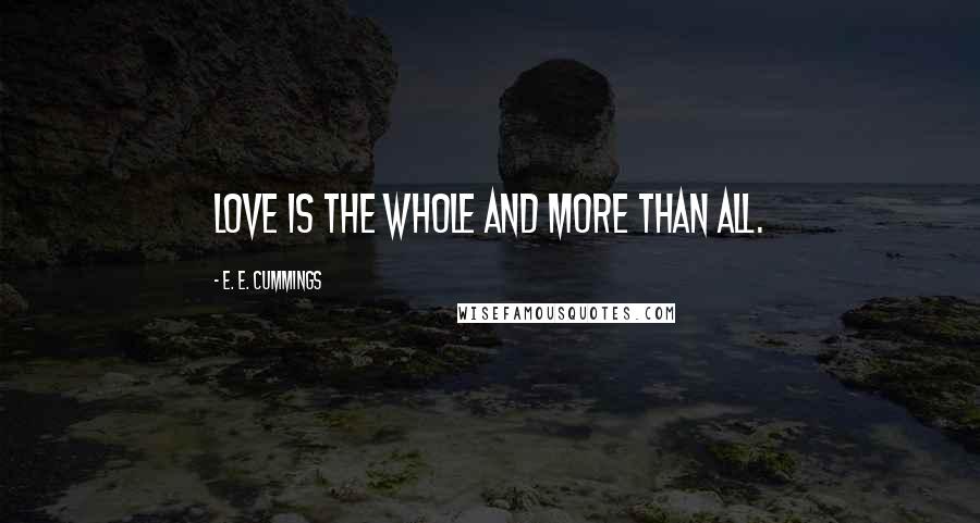 E. E. Cummings Quotes: Love is the whole and more than all.