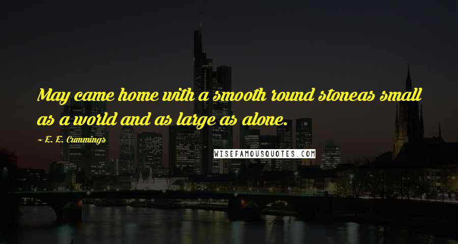E. E. Cummings Quotes: May came home with a smooth round stoneas small as a world and as large as alone.