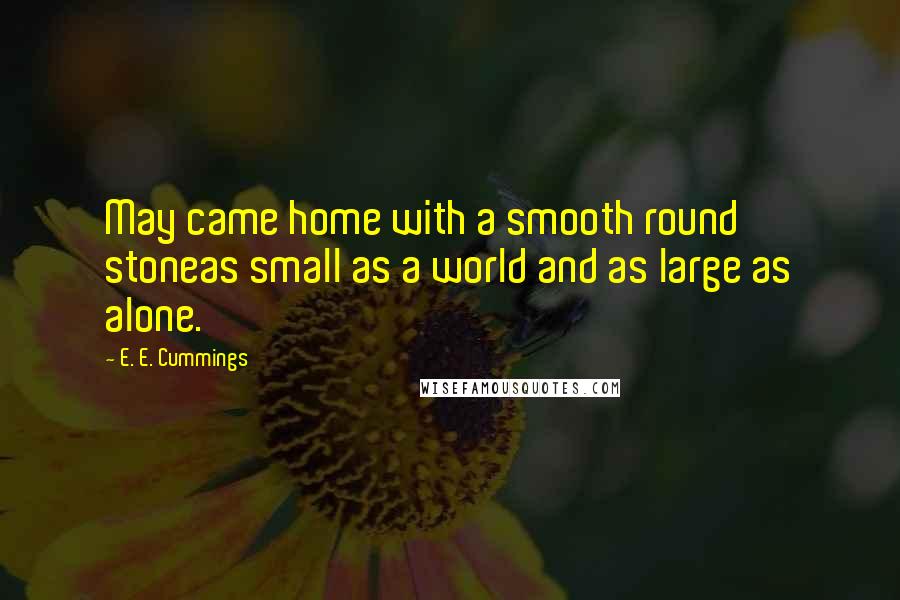 E. E. Cummings Quotes: May came home with a smooth round stoneas small as a world and as large as alone.