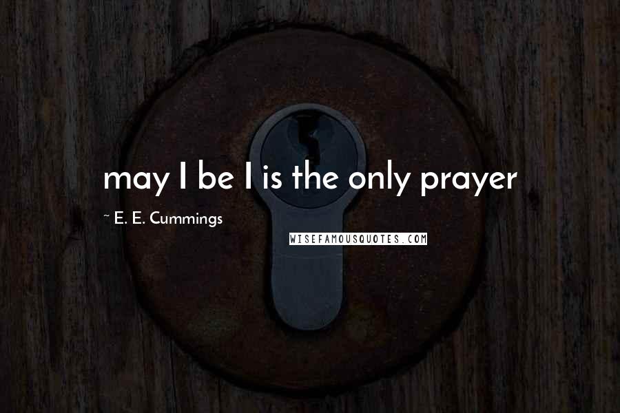 E. E. Cummings Quotes: may I be I is the only prayer