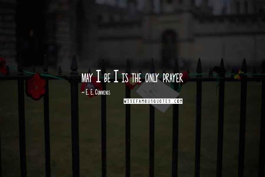 E. E. Cummings Quotes: may I be I is the only prayer