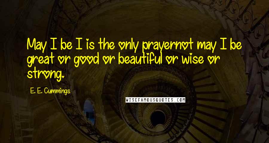 E. E. Cummings Quotes: May I be I is the only prayernot may I be great or good or beautiful or wise or strong.