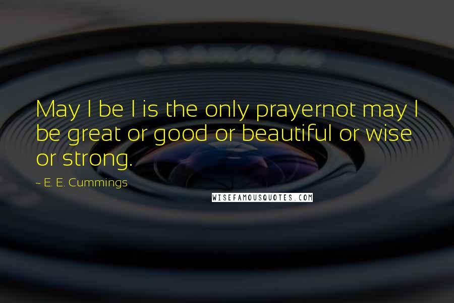E. E. Cummings Quotes: May I be I is the only prayernot may I be great or good or beautiful or wise or strong.