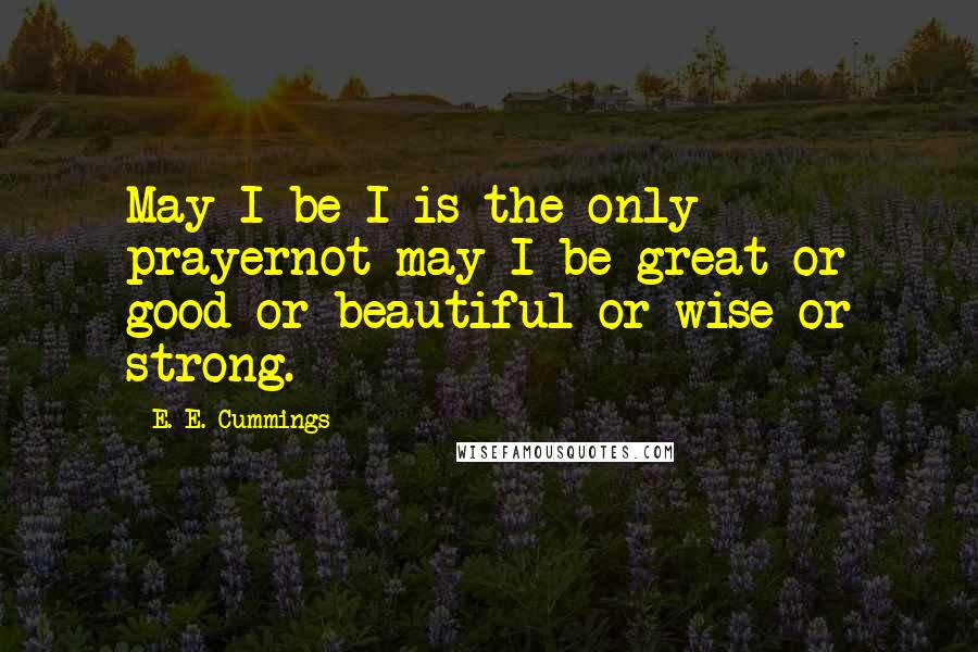 E. E. Cummings Quotes: May I be I is the only prayernot may I be great or good or beautiful or wise or strong.