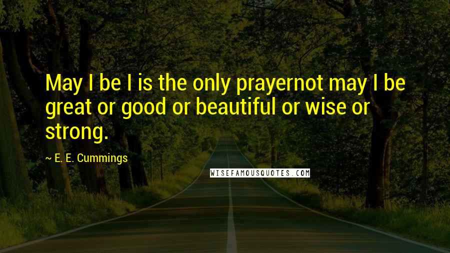 E. E. Cummings Quotes: May I be I is the only prayernot may I be great or good or beautiful or wise or strong.