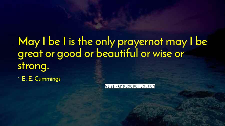 E. E. Cummings Quotes: May I be I is the only prayernot may I be great or good or beautiful or wise or strong.