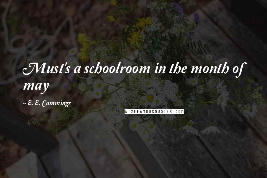 E. E. Cummings Quotes: Must's a schoolroom in the month of may