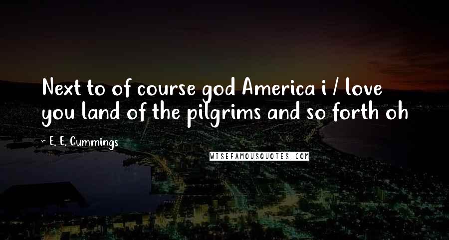 E. E. Cummings Quotes: Next to of course god America i / love you land of the pilgrims and so forth oh