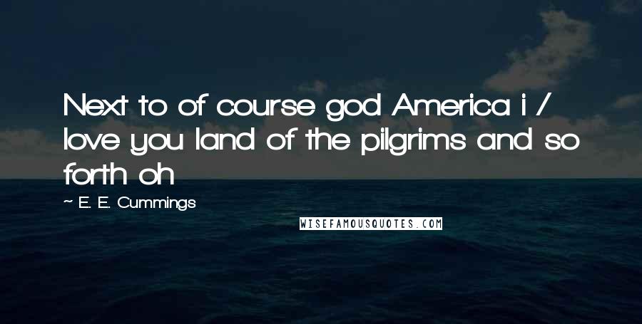 E. E. Cummings Quotes: Next to of course god America i / love you land of the pilgrims and so forth oh