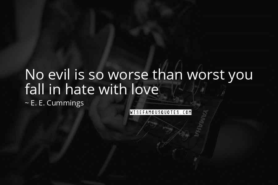 E. E. Cummings Quotes: No evil is so worse than worst you fall in hate with love
