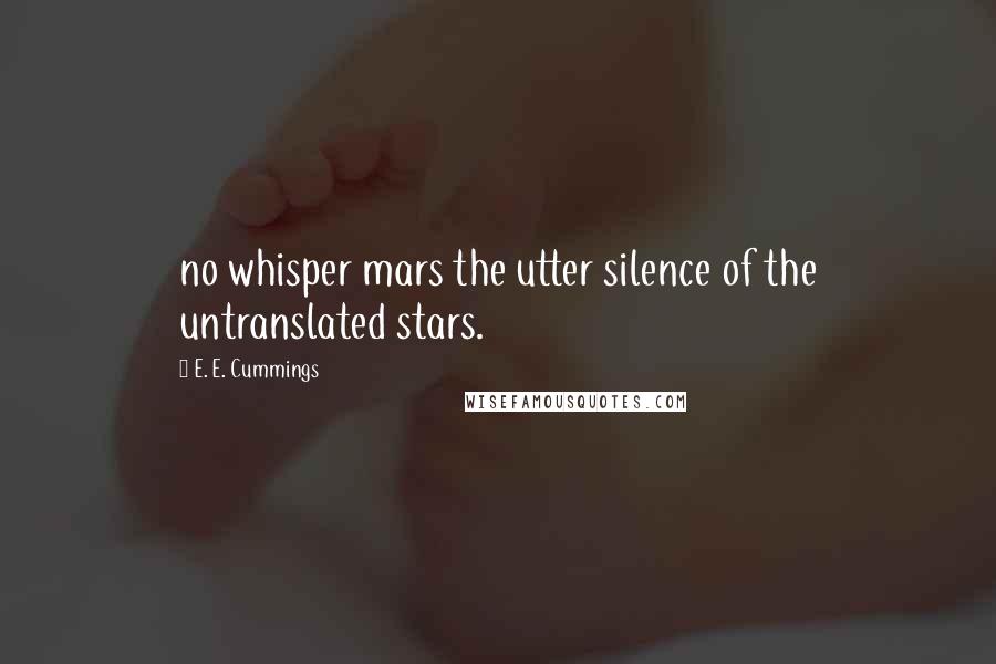 E. E. Cummings Quotes: no whisper mars the utter silence of the untranslated stars.