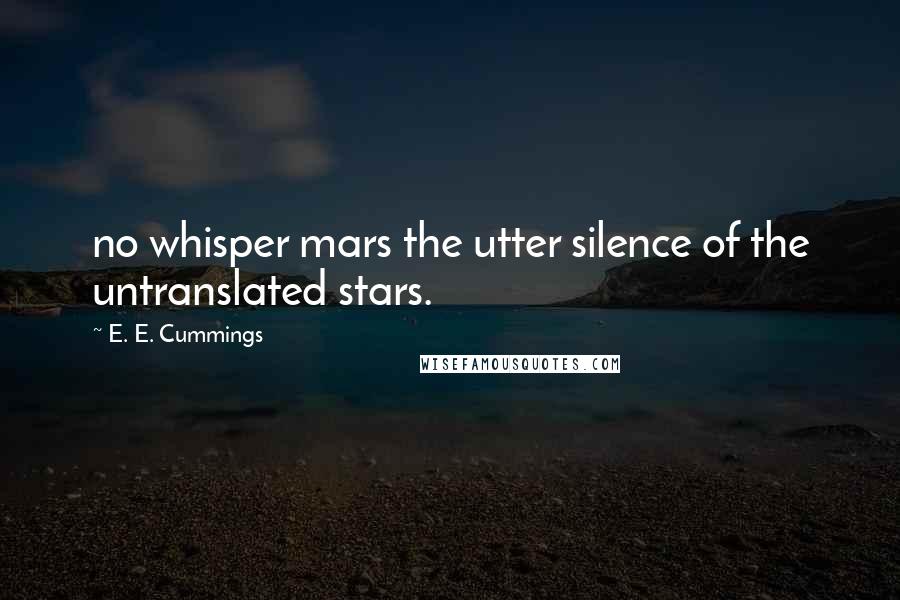 E. E. Cummings Quotes: no whisper mars the utter silence of the untranslated stars.