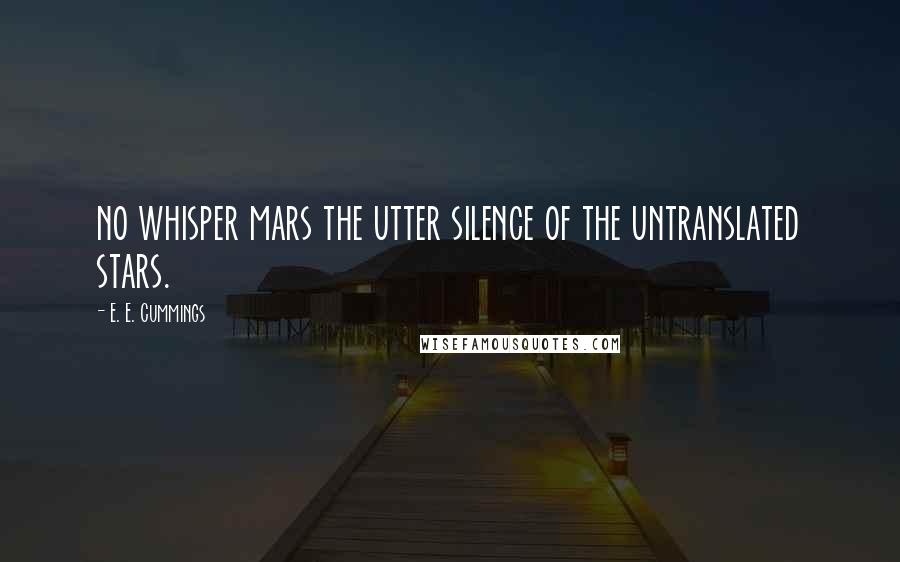 E. E. Cummings Quotes: no whisper mars the utter silence of the untranslated stars.