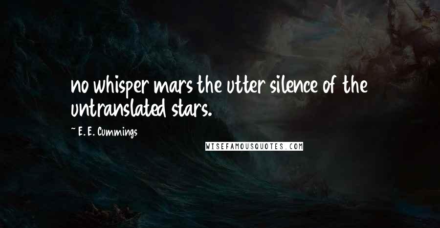 E. E. Cummings Quotes: no whisper mars the utter silence of the untranslated stars.