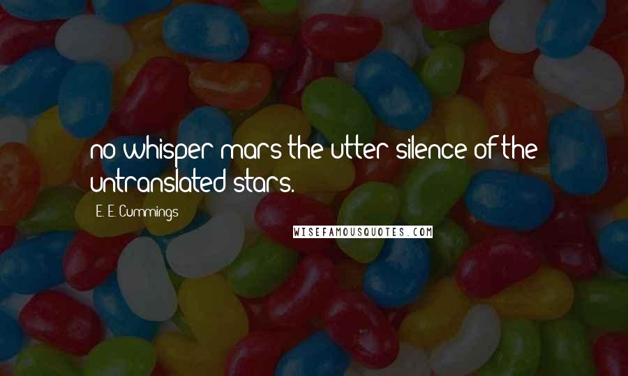 E. E. Cummings Quotes: no whisper mars the utter silence of the untranslated stars.