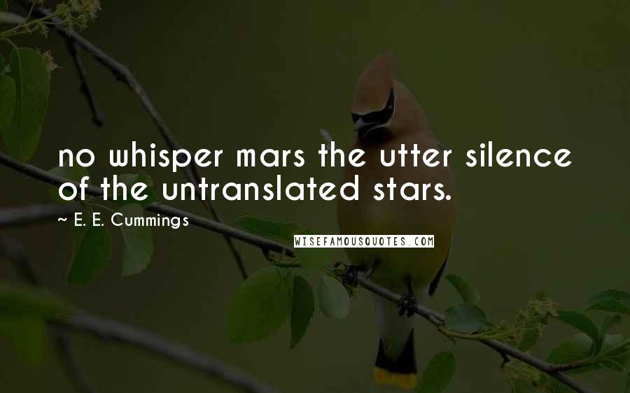 E. E. Cummings Quotes: no whisper mars the utter silence of the untranslated stars.