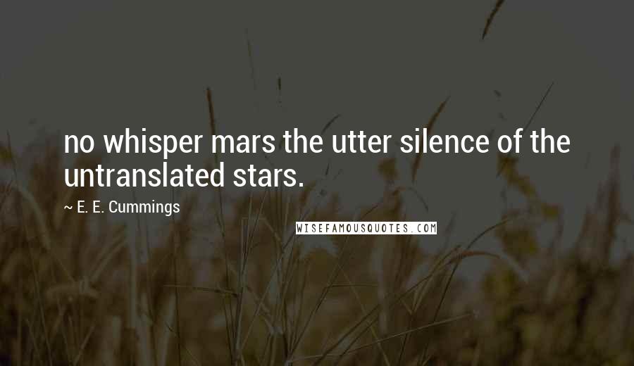 E. E. Cummings Quotes: no whisper mars the utter silence of the untranslated stars.