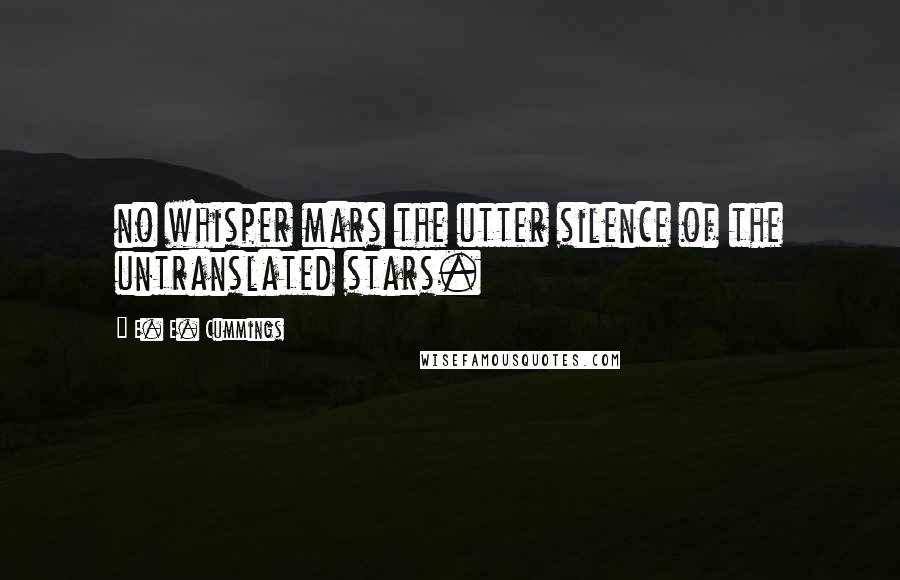 E. E. Cummings Quotes: no whisper mars the utter silence of the untranslated stars.