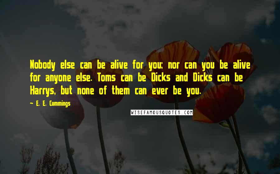 E. E. Cummings Quotes: Nobody else can be alive for you; nor can you be alive for anyone else. Toms can be Dicks and Dicks can be Harrys, but none of them can ever be you.