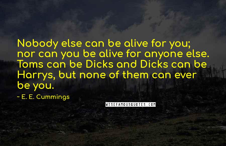 E. E. Cummings Quotes: Nobody else can be alive for you; nor can you be alive for anyone else. Toms can be Dicks and Dicks can be Harrys, but none of them can ever be you.