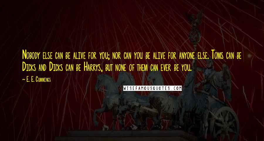 E. E. Cummings Quotes: Nobody else can be alive for you; nor can you be alive for anyone else. Toms can be Dicks and Dicks can be Harrys, but none of them can ever be you.