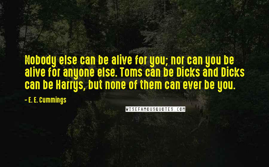E. E. Cummings Quotes: Nobody else can be alive for you; nor can you be alive for anyone else. Toms can be Dicks and Dicks can be Harrys, but none of them can ever be you.