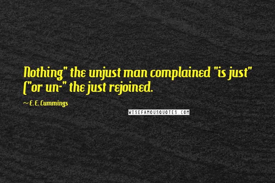 E. E. Cummings Quotes: Nothing" the unjust man complained "is just" ("or un-" the just rejoined.