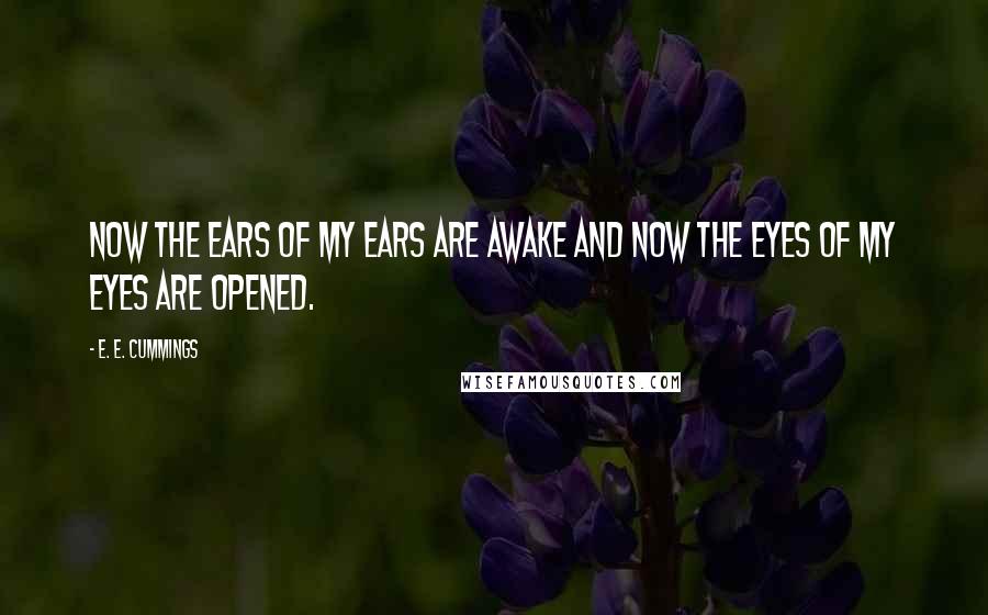 E. E. Cummings Quotes: Now the ears of my ears are awake and now the eyes of my eyes are opened.