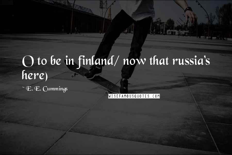 E. E. Cummings Quotes: O to be in finland/ now that russia's here)