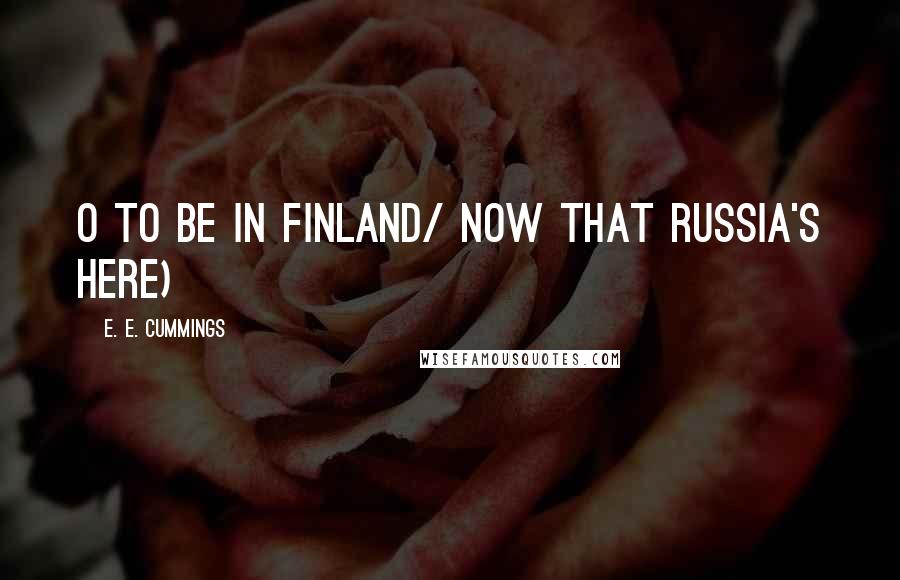 E. E. Cummings Quotes: O to be in finland/ now that russia's here)