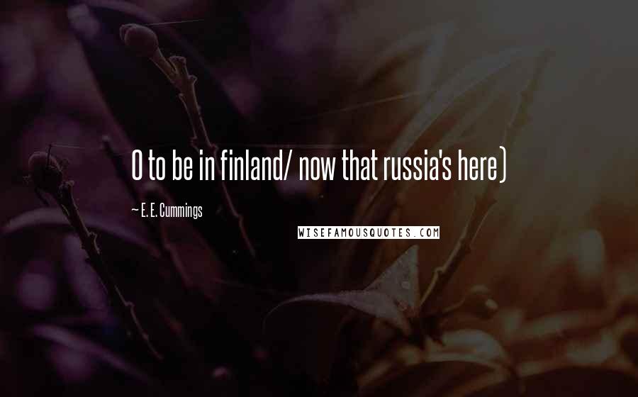 E. E. Cummings Quotes: O to be in finland/ now that russia's here)