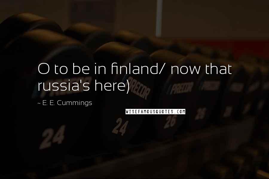 E. E. Cummings Quotes: O to be in finland/ now that russia's here)