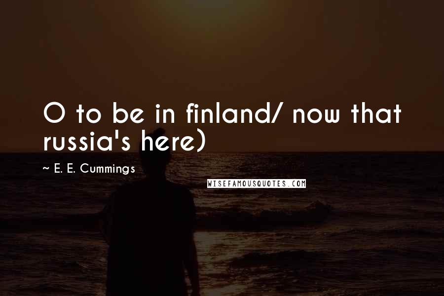 E. E. Cummings Quotes: O to be in finland/ now that russia's here)