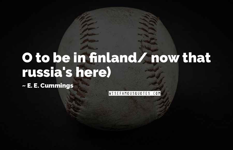 E. E. Cummings Quotes: O to be in finland/ now that russia's here)