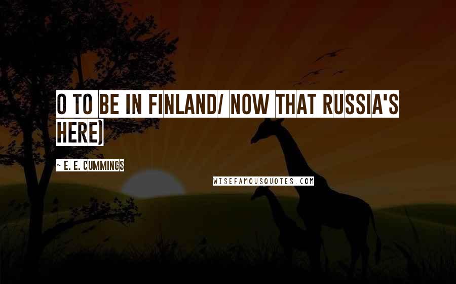 E. E. Cummings Quotes: O to be in finland/ now that russia's here)