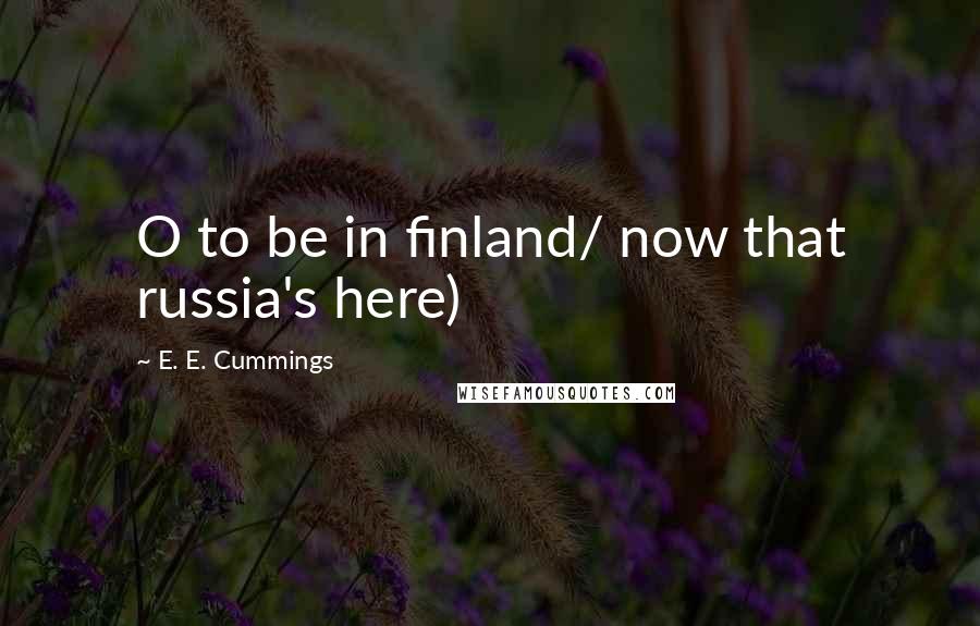 E. E. Cummings Quotes: O to be in finland/ now that russia's here)