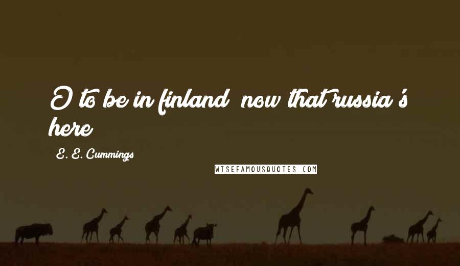 E. E. Cummings Quotes: O to be in finland/ now that russia's here)