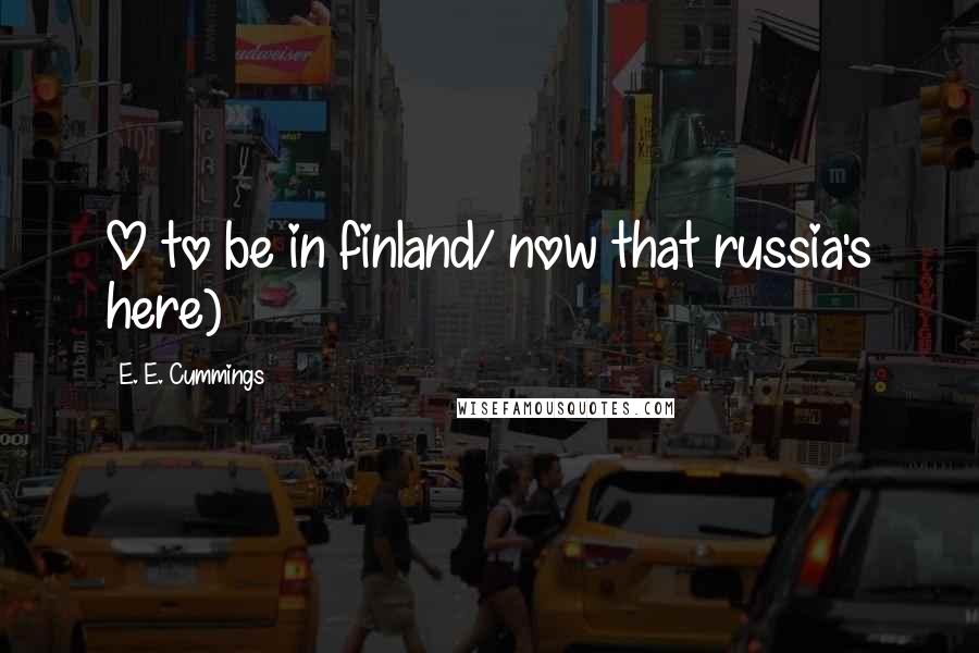 E. E. Cummings Quotes: O to be in finland/ now that russia's here)
