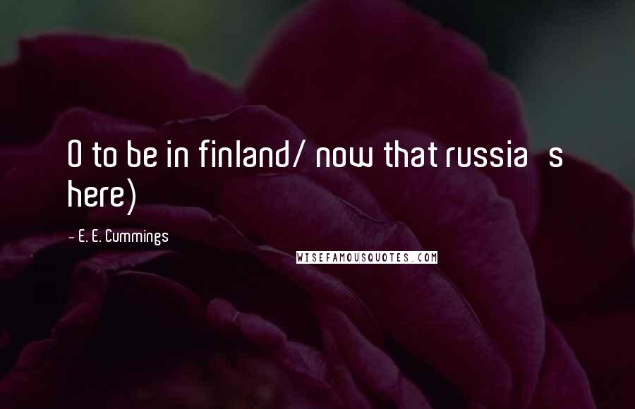 E. E. Cummings Quotes: O to be in finland/ now that russia's here)